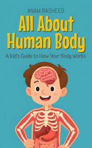 Title: All About Human Body: A Kid's Guide to How Your Body Works (Knowledge Books For Kids, #10), Author: Anam Rasheed