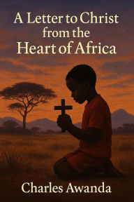 Title: A Letter to Christ from the Heart of Africa, Author: Charles Awanda