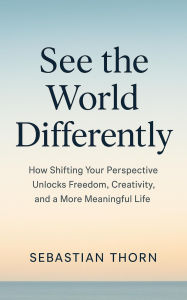 Title: See the World Differently : How Shifting Your Perspective Unlocks Freedom, Creativity, and a More Meaningful Life, Author: Sebastian Thorne