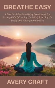 Title: Breathe Easy: A Practical Guide to Using Breathwork for Anxiety Relief, Calming the Mind, Soothing the Body, and Finding Inner Peace, Author: Avery Craft