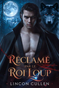 Title: Réclamé par le Roi Loup ({FRENCH VERSION }ALPHA REJECTED MATES TRILOGY SERIES, #2), Author: LINCOLN CULLEN