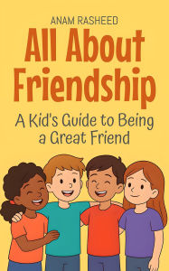 Title: All About Friendship: A Kid's Guide to Being a Great Friend (Knowledge Books For Kids, #24), Author: Anam Rasheed