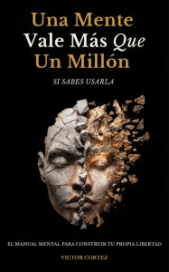 Title: Una Mente Vale Más Que Un Millón Si Sabes Usarla: El manual mental para salir del bloqueo, pensar con claridad y construir tu propia libertad, Author: Valerio Cortez
