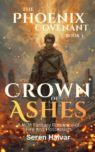 Title: Crown of Ashes: A M/M Fantasy Romance of Fire and Possession (The Phoenix Covenant, #3), Author: Seren Halvar