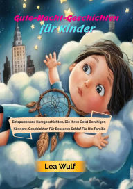 Title: Gute-Nacht-Geschichten für Kinder: Entspannende Kurzgeschichten, Die Ihren Geist Beruhigen Können ; Geschichten Für Besseren Schlaf Für Die Familie, Author: Lea Wulf