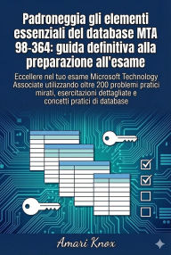 Title: Padroneggia gli elementi essenziali del database MTA 98-364: guida definitiva alla preparazione all'esame, Author: Amari Knox