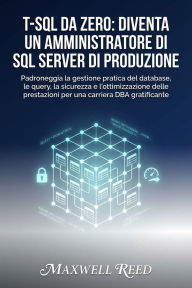 Title: T-SQL da zero: diventa un amministratore di SQL Server di produzione, Author: MAXWELL REED
