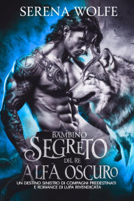 Title: bambino segreto del re alfa oscuro: un destino sinistro di compagni predestinati e romance di lupa rivendicata, Author: Serena Wolfe