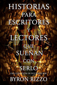 Title: Historias para escritores y lectores que sueñan con serlo: una colección de ficciones, Author: Byron Rizzo