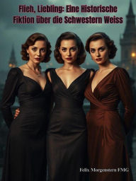 Title: Flieh, Liebling: Eine Historische Fiktion über die Schwestern Weiss, Author: Felix Morgenstern (FMG)