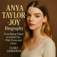 Title: Anya Taylor-Joy Biography: From Rising Talent to Global Star With Vision and Grace, Author: Clara Genevieve