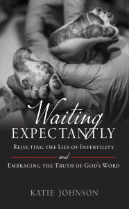 Title: Waiting Expectantly: Rejecting the Lies of Infertility and Embracing the Truth of God's Word, Author: Katie Johnson