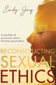 Title: Reconstructing Sexual Ethics: A Manifesto of Post-Purity Culture Christian Sexual Ethics, Author: Eady Jay