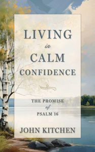 Title: Living in Calm Confidence: The Promise of Psalm 16, Author: John Kitchen