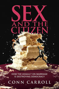 Title: Sex and the Citizen: How the Assault on Marriage Is Destroying Democracy, Author: Conn Carroll