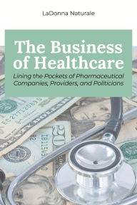 Title: The Business of Healthcare: Lining the Pockets of Pharmaceutical Companies, Providers, and Politicians, Author: Ladonna Naturale