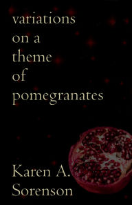 Title: Variations on a Theme of Pomegranates, Author: Karen A. Sorenson