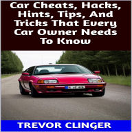 Title: Car Cheats, Hacks, Hints, Tips, And Tricks That Every Car Owner Needs To Know, Author: Trevor Clinger
