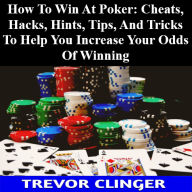 Title: How To Win At Poker: Cheats, Hacks, Hints, Tips, And Tricks To Help You Increase Your Odds Of Winning, Author: Trevor Clinger