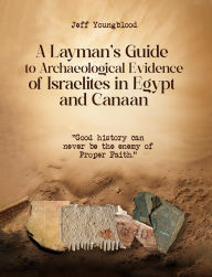 Title: A Layman's Guide to Archaeological Evidence of Israelites in Egypt and Canaan: Good History Can Never be The Enemy of Proper Faith, Author: Jeff Youngblood