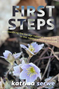 Title: First Steps: Poemwalking the Ice Age National Scenic Trail in the Northern Kettle Moraine, Author: Katrina Serwe