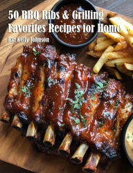Title: 50 BBQ Ribs & Grilling Favorites Recipes for Home, Author: Kelly Johnson