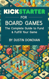 Title: Kickstarter for Board Games: The Complete Guide to Funding & Fulfilling Your Game, Author: Dustin Donovan