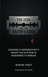 Title: The CISO On The Razor's Edge: Leading Cybersecurity When The System Is Designed To Break, Author: Steve Tout
