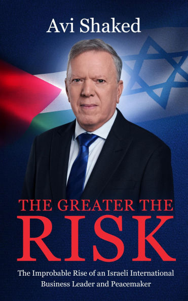 The Greater the Risk: The Improbable Rise of an Israeli International Business Leader and Peacemaker