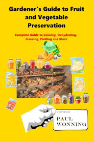 Title: Gardener's Guide to Fruit and Vegetable Preservation: Complete Guide to Canning, Dehydrating, Freezing, Pickling and More, Author: Paul R. Wonning