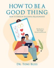 Title: HOW TO BE A GOOD THING: How to Develop Successful Relationships, Author: Dr. Toni Bliss