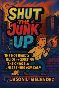 Title: Shut The Junk Up: The Hot Heads Guide To Quieting The Chaos and Unleashing Your Calm, Author: Jason Melendez
