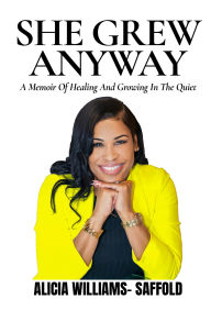 Title: She Grew Anyway: A Memoir of Healing and Growing in the Quiet, Author: Alicia Williams-Saffold