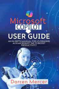 Title: Microsoft Copilot Guide For Beginners: An In-depth Manual For Leveraging AI in Microsoft 365 to Boost Productivity, Author: Darren Mercer
