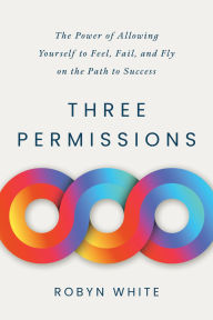 Title: Three Permissions: The Power of Allowing Yourself to Feel, Fail, and Fly on the Path to Success, Author: Robyn White