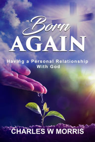 Title: BORN AGAIN: Having A Personal Relationship With God, Author: Charles Morris