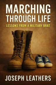 Title: Marching Through life: Lessons from a Military Brat., Author: Joseph Leathers