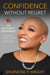 Title: Confidence Without Regret - The Butterfly Experience: Overcoming Low Self-Esteem To Living In Your Purpose, Author: Shurvone Wright