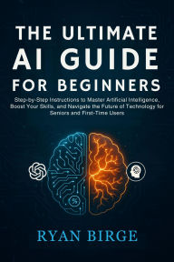 Title: The Ultimate AI Guide for Beginners: Step-by-Step Instructions to Master Artificial Intelligence, Boost Your Skills.. Future of Technology for Seniors, Author: Birge Ryan