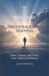 Title: Discouragement Happens: Hope, Courage, And Clarity From A Biblical Worldview, Author: James Wyrostek