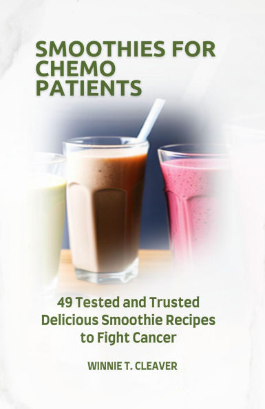 SMOOTHIES FOR CHEMO PATIENTS: 49 Tested and Trusted Delicious Smoothie Recipes to Fight Cancer