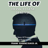 Title: THE LIFE OF FRANK EUGENE DUKES JR.: A True Story of Trauma, Faith, and Redemption, Author: Frank Duke
