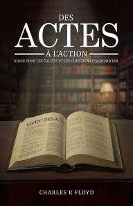 Title: DES ACTES A L'ACTION: CONSEILS POUR LES EGLISES ET LES CHRETIENS D'AUJOURD'HUI, Author: Charles R. Floyd