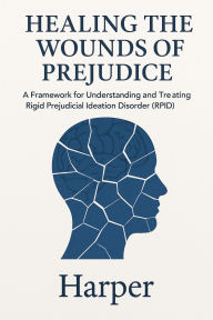 Title: Healing the Wounds of Prejudice: A Framework for Understanding and Treating Rigid Prejudicial Ideation Disorder (RPID), Author: Christopher Harper