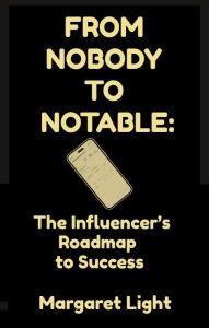 Title: From Nobody to Notable: The Influencer's Roadmap to Success, Author: Margaret Light