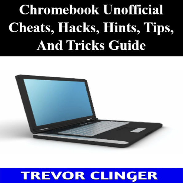 Chromebook Unofficial Cheats, Hacks, Hints, Tips, And Tricks Guide