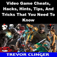 Title: Video Game Cheats, Hacks, Hints, Tips, And Tricks That You Need To Know, Author: Trevor Clinger