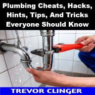 Title: Plumbing Cheats, Hacks, Hints, Tips, And Tricks Everyone Should Know, Author: Trevor Clinger