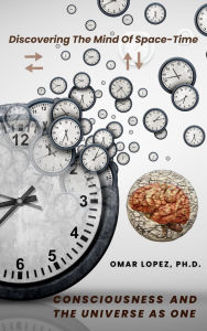Title: Discovering The Mind of Space-Time, Consciousness and The Universe as One, Author: Omar Lopez