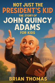 Title: Not Just the President's Kid: The Story of John Quincy Adams for Kids, Author: Brian Thomas